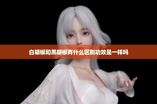 白胡椒和黑胡椒有什么区别功效是一样吗