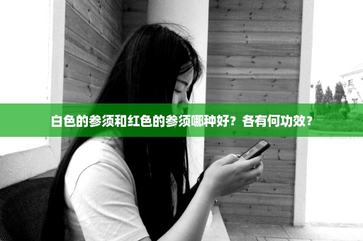 白色的参须和红色的参须哪种好？各有何功效？