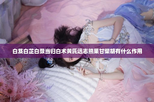 白芨白芷白蔹当归白术黄氏远志熊果甘柴胡有什么作用