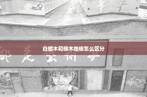 白蜡木和橡木地板怎么区分