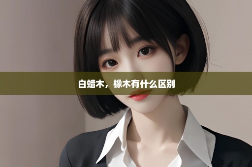 白蜡木，橡木有什么区别