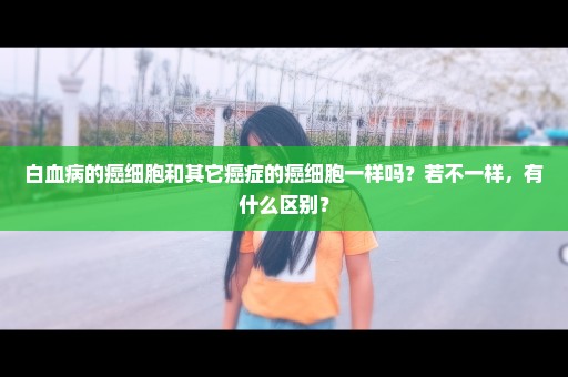 白血病的癌细胞和其它癌症的癌细胞一样吗？若不一样，有什么区别？