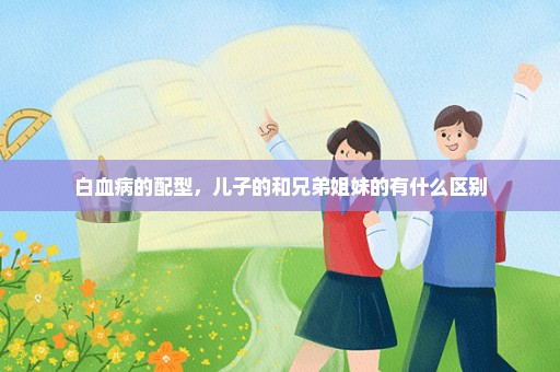 白血病的配型，儿子的和兄弟姐妹的有什么区别