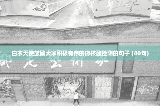 白衣天使鼓励大家积极有序的做核酸检测的句子 (40句)