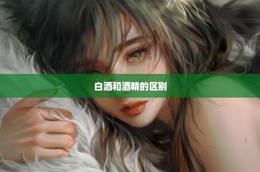白酒和酒精的区别