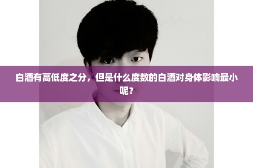白酒有高低度之分，但是什么度数的白酒对身体影响最小呢？