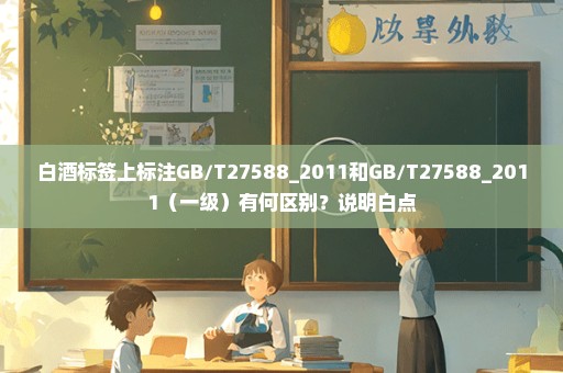 白酒标签上标注GB/T27588_2011和GB/T27588_2011（一级）有何区别？说明白点
