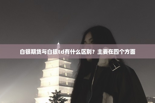 白银期货与白银td有什么区别？主要在四个方面
