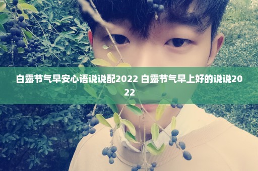 白露节气早安心语说说配2022 白露节气早上好的说说2022