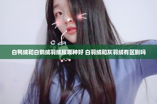 白鸭绒和白鹅绒羽绒服哪种好 白羽绒和灰羽绒有区别吗
