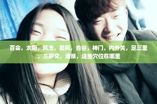 百会，太阳，风池，翳风，合谷，神门，内外关，足三里，三阴交，涌泉，这些穴位在哪里