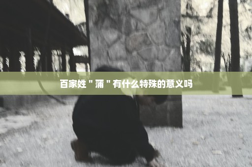 百家姓＂蒲＂有什么特殊的意义吗