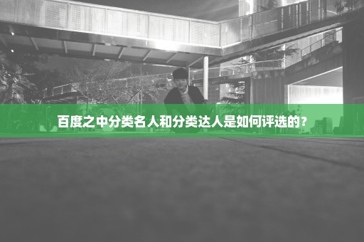 百度之中分类名人和分类达人是如何评选的？