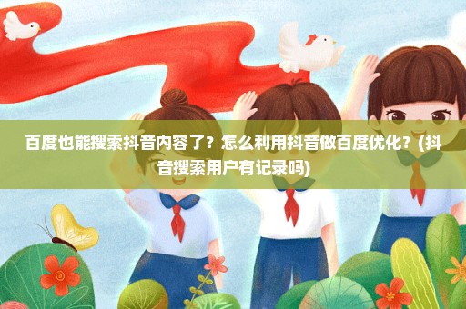 百度也能搜索抖音内容了？怎么利用抖音做百度优化？(抖音搜索用户有记录吗)