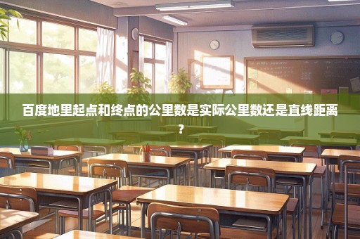 百度地里起点和终点的公里数是实际公里数还是直线距离？