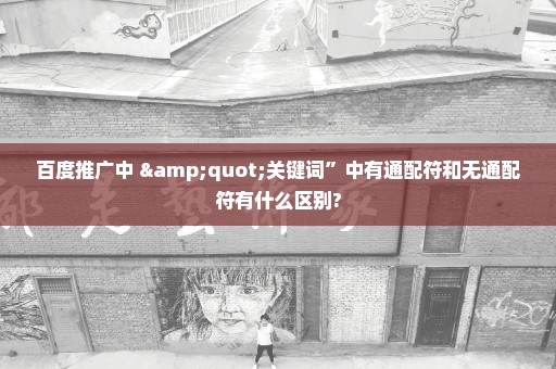 百度推广中 "关键词”中有通配符和无通配符有什么区别?