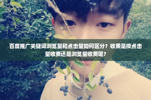 百度推广关键词浏览量和点击量如何区分？收费是按点击量收费还是浏览量收费呢？