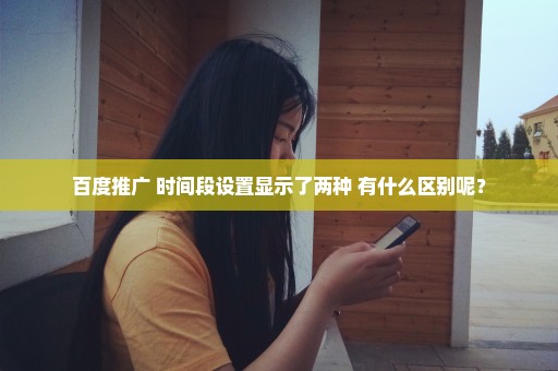 百度推广 时间段设置显示了两种 有什么区别呢？