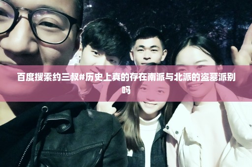 百度搜索约三叔#历史上真的存在南派与北派的盗墓派别吗