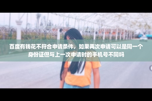 百度有钱花不符合申请条件，如果再次申请可以是同一个身份证但与上一次申请时的手机号不同吗