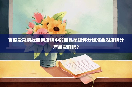 百度爱采购找商网店铺中的商品星级评分标准会对店铺分产品影响吗？