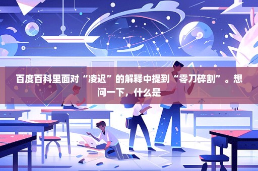 百度百科里面对“凌迟”的解释中提到“零刀碎割”。想问一下，什么是