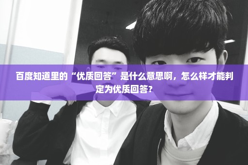 百度知道里的“优质回答”是什么意思啊，怎么样才能判定为优质回答？