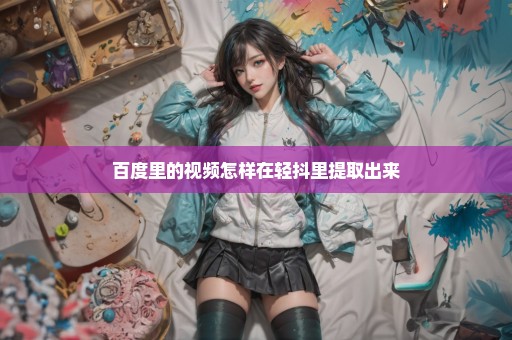 百度里的视频怎样在轻抖里提取出来