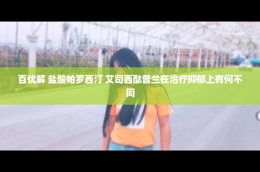 百忧解 盐酸帕罗西汀 艾司西酞普兰在治疗抑郁上有何不同