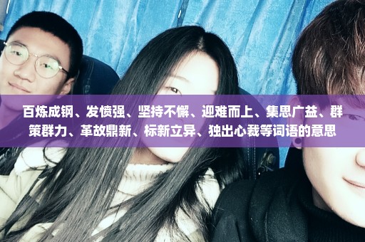 百炼成钢、发愤强、坚持不懈、迎难而上、集思广益、群策群力、革故鼎新、标新立异、独出心裁等词语的意思