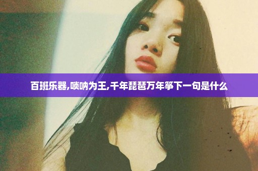 百班乐器,唢呐为王,千年琵琶万年筝下一句是什么
