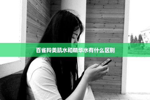 百雀羚美肌水和精华水有什么区别