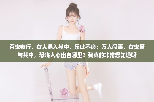百鬼夜行，有人混入其中，乐此不疲；万人闹事，有鬼匿与其中，恐晓人心出自哪里？我真的非常想知道呀
