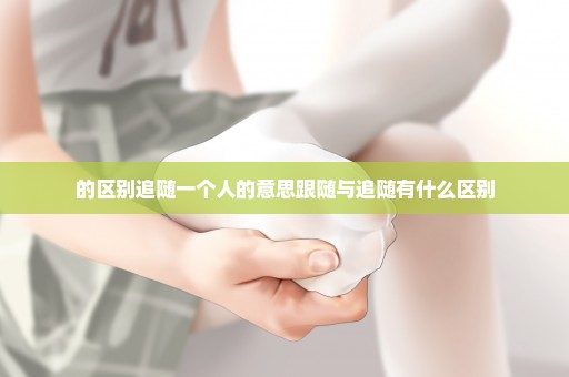 的区别追随一个人的意思跟随与追随有什么区别