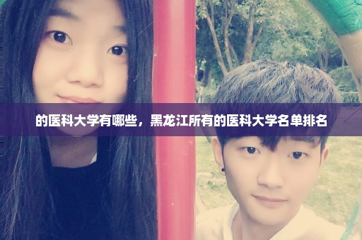 的医科大学有哪些，黑龙江所有的医科大学名单排名