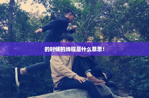 的时候的线程是什么意思！