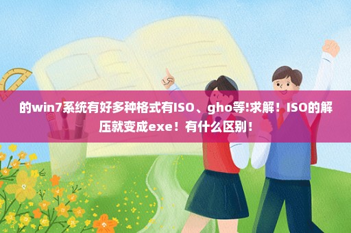 的win7系统有好多种格式有ISO、gho等!求解！ISO的解压就变成exe！有什么区别！