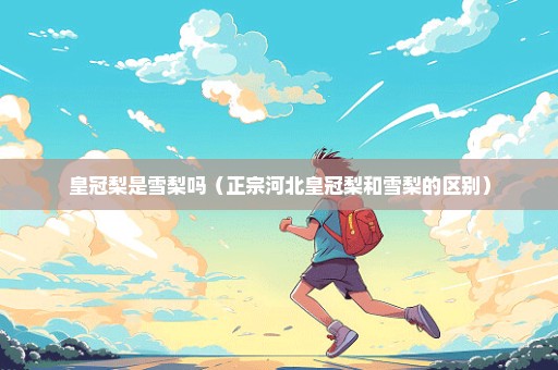 皇冠梨是雪梨吗（正宗河北皇冠梨和雪梨的区别）