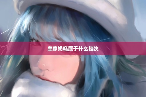 皇家奶糕属于什么档次