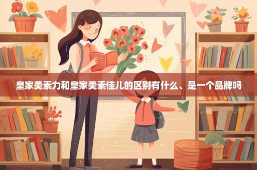 皇家美素力和皇家美素佳儿的区别有什么、是一个品牌吗
