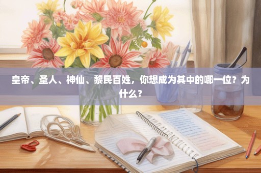 皇帝、圣人、神仙、黎民百姓，你想成为其中的哪一位？为什么？