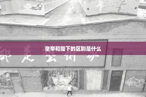 皇帝和陛下的区别是什么