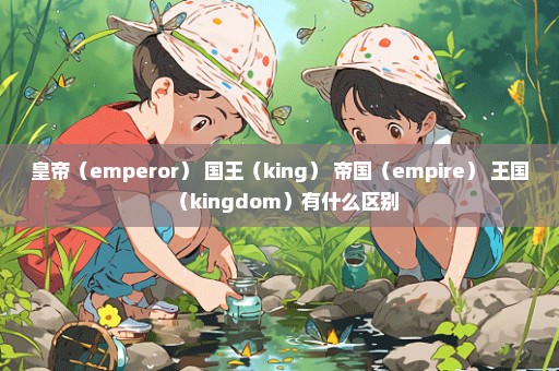 皇帝（emperor） 国王（king） 帝国（empire） 王国（kingdom）有什么区别
