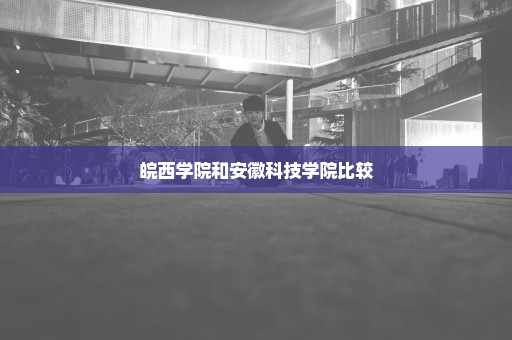 皖西学院和安徽科技学院比较