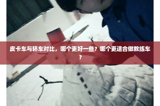 皮卡车与轿车对比，哪个更好一些？哪个更适合做教练车？