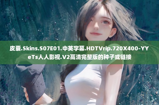 皮囊.Skins.S07E01.中英字幕.HDTVrip.720X400-YYeTs人人影视.V2高清完整版的种子或链接