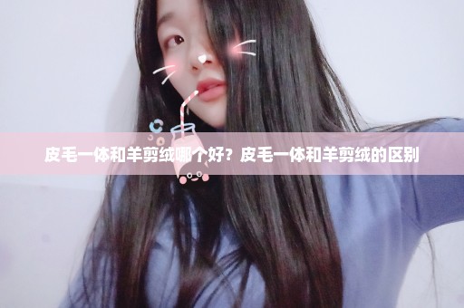 皮毛一体和羊剪绒哪个好？皮毛一体和羊剪绒的区别