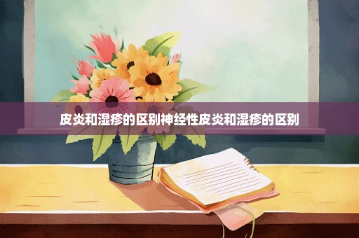 皮炎和湿疹的区别神经性皮炎和湿疹的区别