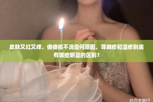 皮肤又红又痒，傻傻搞不清是何原因，荨麻疹和湿疹到底有哪些明显的区别？