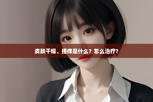皮肤干燥、搔痒是什么？怎么治疗？